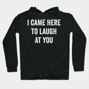 I Came Here To Laugh At You Hoodie